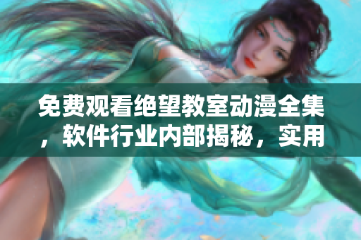 免費(fèi)觀看絕望教室動(dòng)漫全集，軟件行業(yè)內(nèi)部揭秘，實(shí)用軟件技巧與心得分享