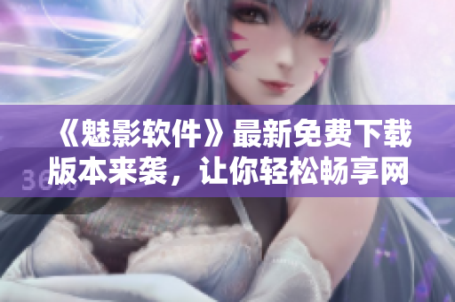 《魅影軟件》最新免費(fèi)下載版本來(lái)襲，讓你輕松暢享網(wǎng)路應(yīng)用！