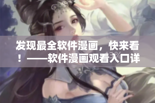發(fā)現(xiàn)最全軟件漫畫，快來看！——軟件漫畫觀看入口詳解