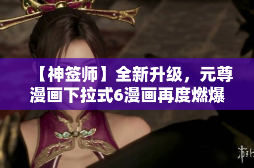【神簽師】全新升級，元尊漫畫下拉式6漫畫再度燃爆軟件領域！