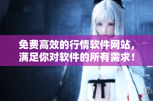 免費高效的行情軟件網(wǎng)站，滿足你對軟件的所有需求！