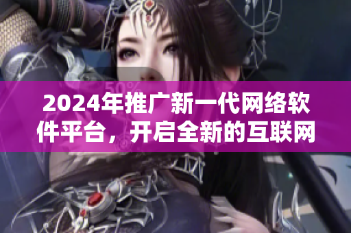 2024年推廣新一代網(wǎng)絡(luò)軟件平臺，開啟全新的互聯(lián)網(wǎng)時代！