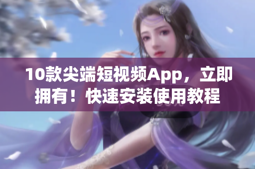 10款尖端短視頻App，立即擁有！快速安裝使用教程
