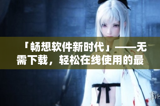 「暢想軟件新時代」——無需下載，輕松在線使用的最佳軟件推薦