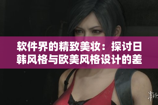 軟件界的精致美妝：探討日韓風(fēng)格與歐美風(fēng)格設(shè)計的差異