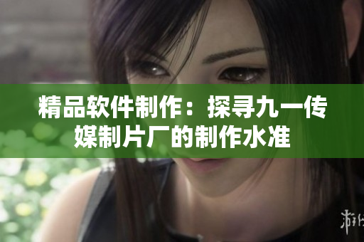 精品軟件制作：探尋九一傳媒制片廠的制作水準