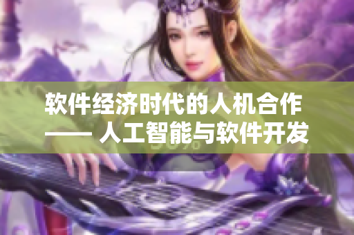 軟件經(jīng)濟時代的人機合作 —— 人工智能與軟件開發(fā)的新關(guān)系