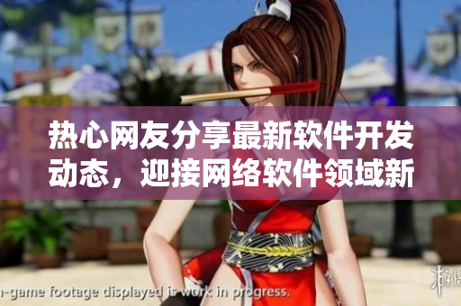 熱心網(wǎng)友分享最新軟件開發(fā)動態(tài)，迎接網(wǎng)絡(luò)軟件領(lǐng)域新篇章