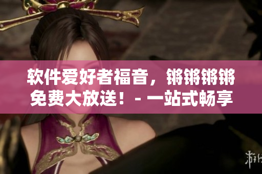 軟件愛(ài)好者福音，鏘鏘鏘鏘免費(fèi)大放送！- 一站式暢享軟件世界