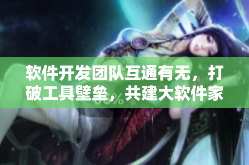 軟件開(kāi)發(fā)團(tuán)隊(duì)互通有無(wú)，打破工具壁壘，共建大軟件家庭