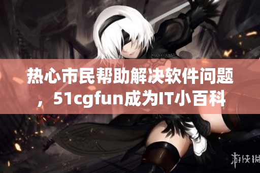熱心市民幫助解決軟件問(wèn)題，51cgfun成為IT小百科