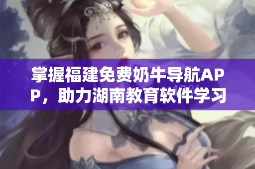 掌握福建免費(fèi)奶牛導(dǎo)航APP，助力湖南教育軟件學(xué)習(xí)，提升效率