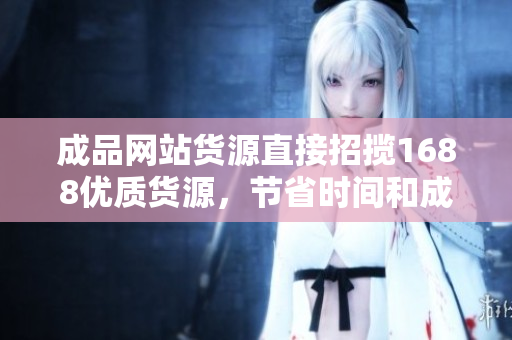 成品網(wǎng)站貨源直接招攬1688優(yōu)質(zhì)貨源，節(jié)省時(shí)間和成本，新商家的最佳選擇