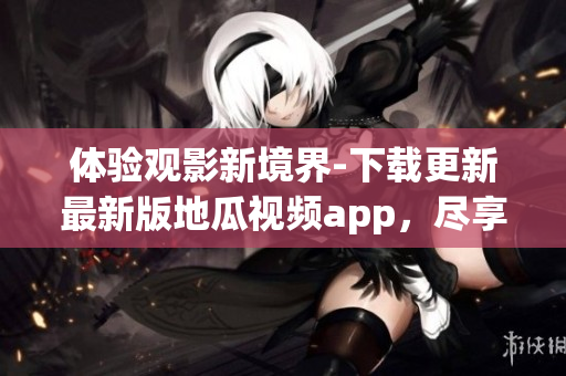 體驗觀影新境界-下載更新最新版地瓜視頻app，盡享高清流暢！