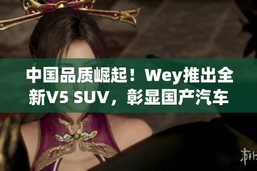 中國品質(zhì)崛起！Wey推出全新V5 SUV，彰顯國產(chǎn)汽車實(shí)力