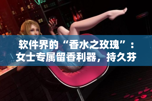 軟件界的“香水之玫瑰”：女士專屬留香利器，持久芬芳猶如無人之地