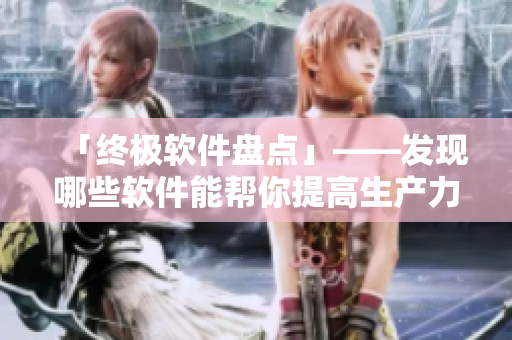 「終極軟件盤點」——發(fā)現(xiàn)哪些軟件能幫你提高生產(chǎn)力？