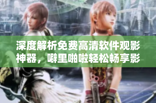 深度解析免費(fèi)高清軟件觀影神器，噼里啪啦輕松暢享影音新時(shí)代