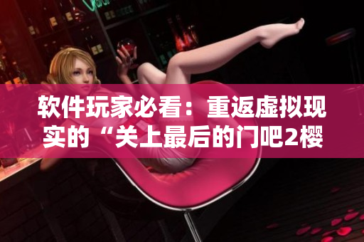 軟件玩家必看：重返虛擬現(xiàn)實(shí)的“關(guān)上最后的門吧2櫻花第二季”