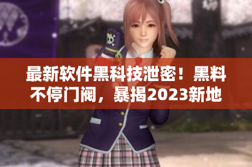 最新軟件黑科技泄密！黑料不停門閥，暴揭2023新地址