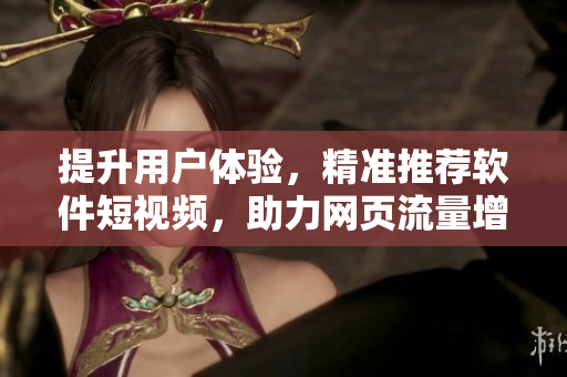 提升用戶體驗(yàn)，精準(zhǔn)推薦軟件短視頻，助力網(wǎng)頁流量增長