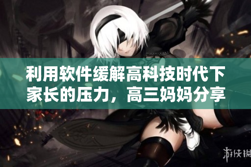 利用軟件緩解高科技時(shí)代下家長的壓力，高三媽媽分享心得
