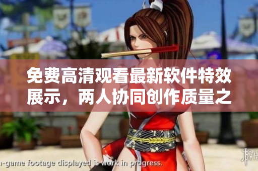 免費(fèi)高清觀看最新軟件特效展示，兩人協(xié)同創(chuàng)作質(zhì)量之良好