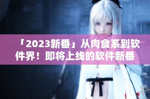 「2023新番」從肉食系到軟件界！即將上線的軟件新番值得期待！