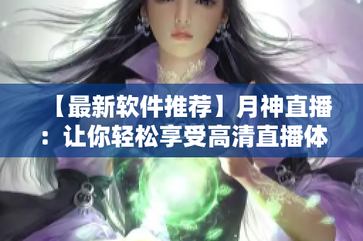 【最新軟件推薦】月神直播：讓你輕松享受高清直播體驗(yàn)的必備神器！