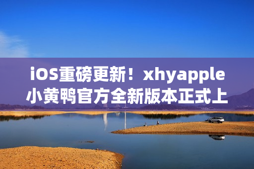 iOS重磅更新！xhyapple小黃鴨官方全新版本正式上線，速來體驗
