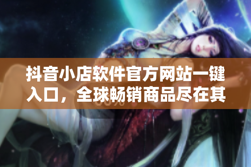 抖音小店軟件官方網(wǎng)站一鍵入口，全球暢銷商品盡在其中
