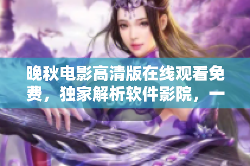 晚秋電影高清版在線觀看免費(fèi)，獨(dú)家解析軟件影院，一鍵播放暢享視聽盛宴