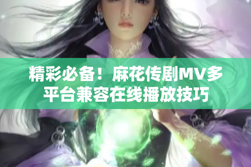 精彩必備！麻花傳劇MV多平臺(tái)兼容在線播放技巧