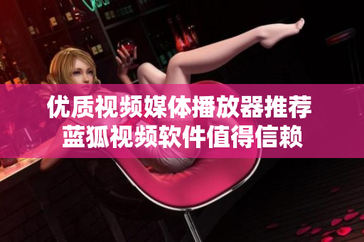 優(yōu)質(zhì)視頻媒體播放器推薦 藍(lán)狐視頻軟件值得信賴(lài)