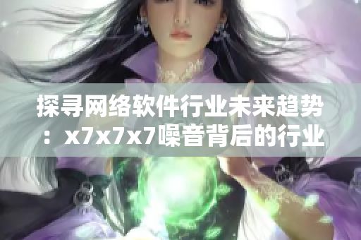 探尋網(wǎng)絡(luò)軟件行業(yè)未來趨勢(shì)：x7x7x7噪音背后的行業(yè)洞察