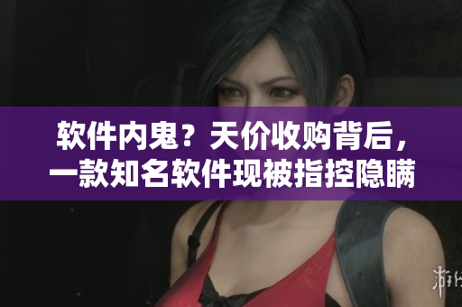 軟件內(nèi)鬼？天價收購背后，一款知名軟件現(xiàn)被指控隱瞞黑料！