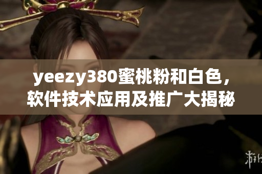 yeezy380蜜桃粉和白色，軟件技術(shù)應(yīng)用及推廣大揭秘