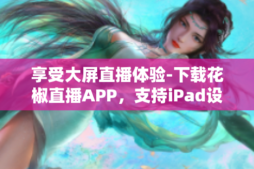 享受大屏直播體驗-下載花椒直播APP，支持iPad設(shè)備