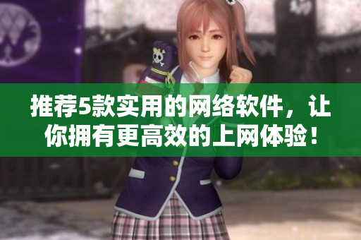 推薦5款實(shí)用的網(wǎng)絡(luò)軟件，讓你擁有更高效的上網(wǎng)體驗(yàn)！