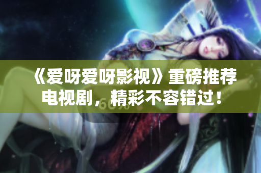 《愛呀愛呀影視》重磅推薦電視劇，精彩不容錯(cuò)過！