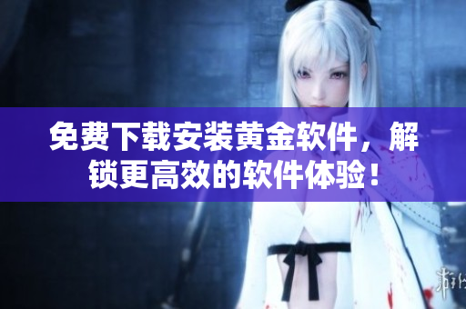 免費下載安裝黃金軟件，解鎖更高效的軟件體驗！