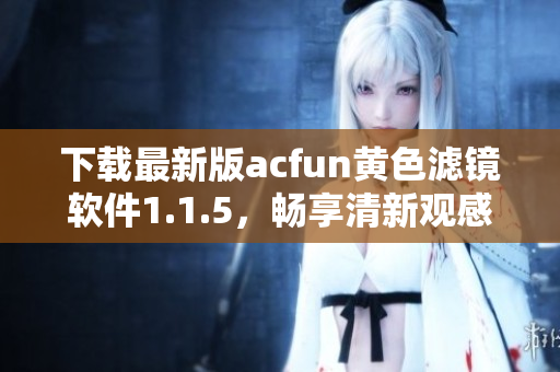 下載最新版acfun黃色濾鏡軟件1.1.5，暢享清新觀感