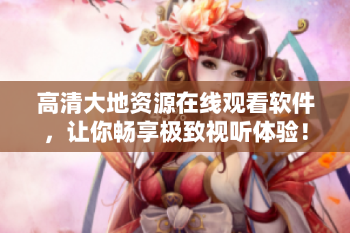 高清大地資源在線觀看軟件，讓你暢享極致視聽體驗(yàn)！