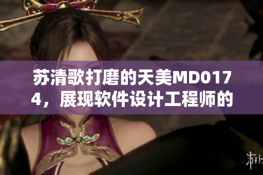 蘇清歌打磨的天美MD0174，展現(xiàn)軟件設(shè)計工程師的亮眼技能