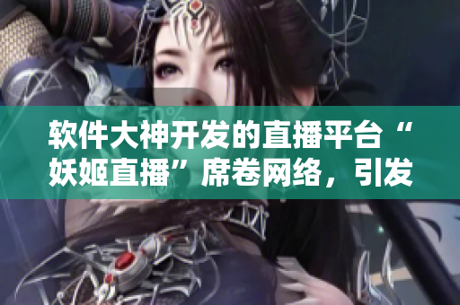 軟件大神開發(fā)的直播平臺“妖姬直播”席卷網(wǎng)絡，引發(fā)熱議