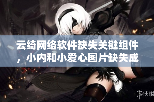 云綺網(wǎng)絡軟件缺失關(guān)鍵組件，小內(nèi)和小愛心圖片缺失成熱議話題