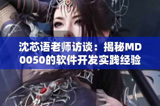 沈芯語(yǔ)老師訪談：揭秘MD0050的軟件開(kāi)發(fā)實(shí)踐經(jīng)驗(yàn)