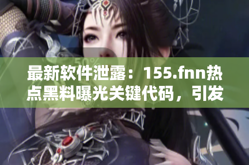 最新軟件泄露：155.fnn熱點(diǎn)黑料曝光關(guān)鍵代碼，引發(fā)安全問(wèn)題