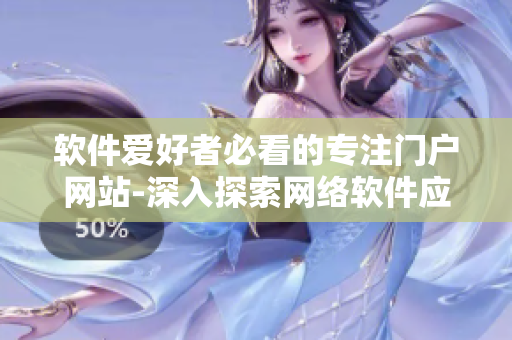 軟件愛(ài)好者必看的專注門(mén)戶網(wǎng)站-深入探索網(wǎng)絡(luò)軟件應(yīng)用的熱門(mén)主題與技術(shù)