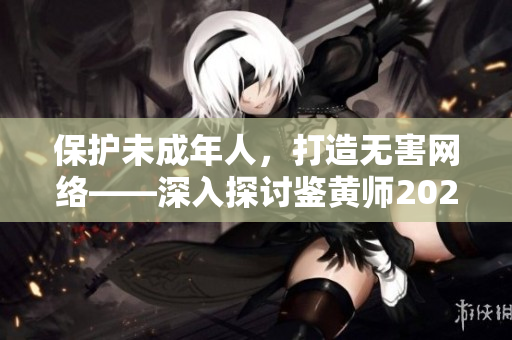 保護未成年人，打造無害網(wǎng)絡——深入探討鑒黃師2024新職業(yè)的重要性